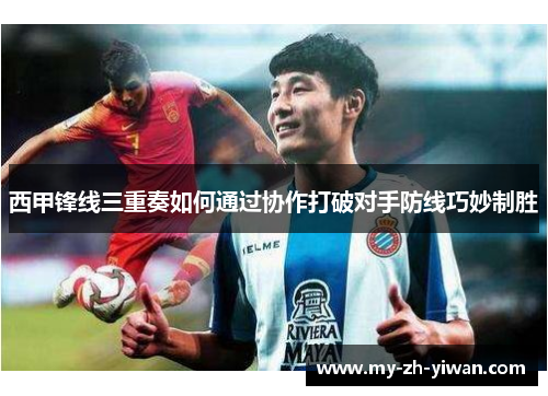 西甲锋线三重奏如何通过协作打破对手防线巧妙制胜 西甲锋线三重奏如何通过协作打破对手防线巧妙制胜