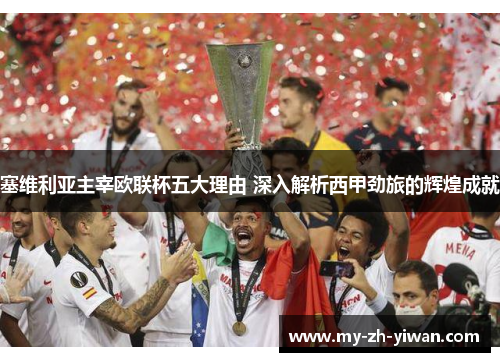 塞维利亚主宰欧联杯五大理由 深入解析西甲劲旅的辉煌成就