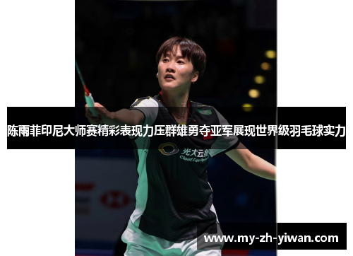 陈雨菲印尼大师赛精彩表现力压群雄勇夺亚军展现世界级羽毛球实力 陈雨菲印尼大师赛精彩表现力压群雄勇夺亚军展现世界级羽毛球实力