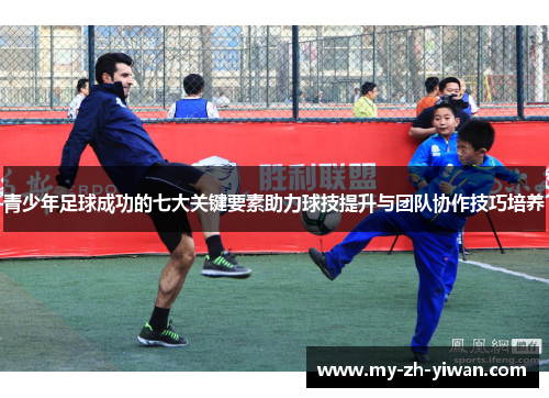 青少年足球成功的七大关键要素助力球技提升与团队协作技巧培养 青少年足球成功的七大关键要素助力球技提升与团队协作技巧培养