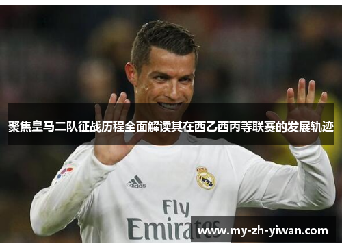 聚焦皇马二队征战历程全面解读其在西乙西丙等联赛的发展轨迹 聚焦皇马二队征战历程全面解读其在西乙西丙等联赛的发展轨迹