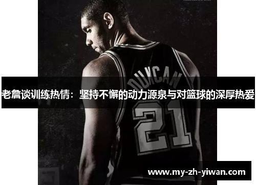 老詹谈训练热情：坚持不懈的动力源泉与对篮球的深厚热爱