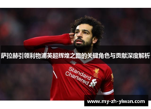萨拉赫引领利物浦英超辉煌之路的关键角色与贡献深度解析 萨拉赫引领利物浦英超辉煌之路的关键角色与贡献深度解析