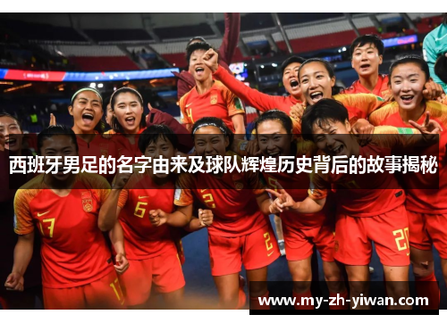 西班牙男足的名字由来及球队辉煌历史背后的故事揭秘