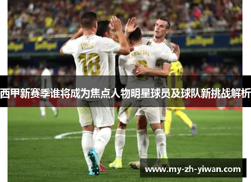 西甲新赛季谁将成为焦点人物明星球员及球队新挑战解析 西甲新赛季谁将成为焦点人物明星球员及球队新挑战解析