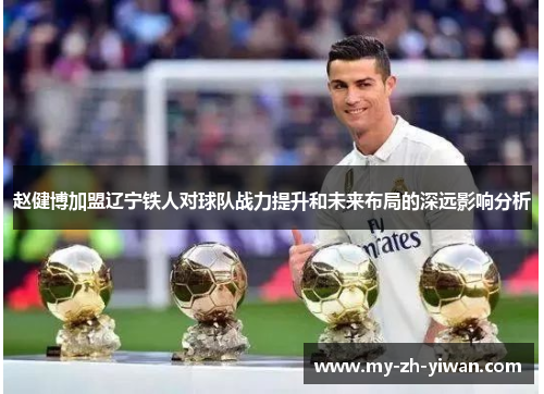 赵健博加盟辽宁铁人对球队战力提升和未来布局的深远影响分析 赵健博加盟辽宁铁人对球队战力提升和未来布局的深远影响分析