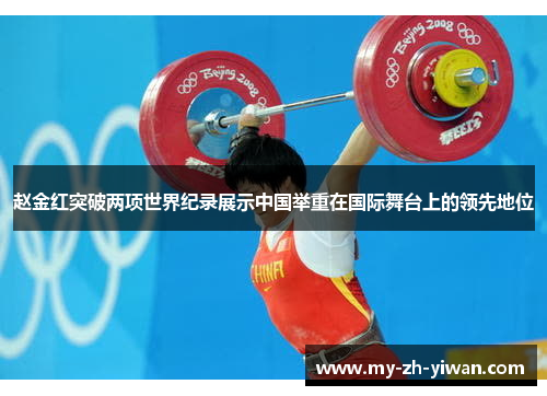 赵金红突破两项世界纪录展示中国举重在国际舞台上的领先地位 赵金红突破两项世界纪录展示中国举重在国际舞台上的领先地位