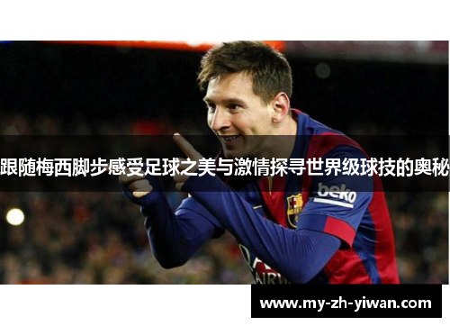 跟随梅西脚步感受足球之美与激情探寻世界级球技的奥秘 跟随梅西脚步感受足球之美与激情探寻世界级球技的奥秘
