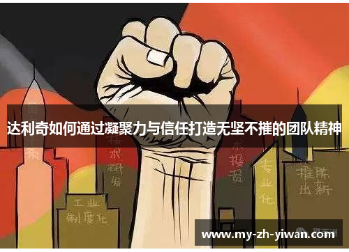 达利奇如何通过凝聚力与信任打造无坚不摧的团队精神 达利奇如何通过凝聚力与信任打造无坚不摧的团队精神