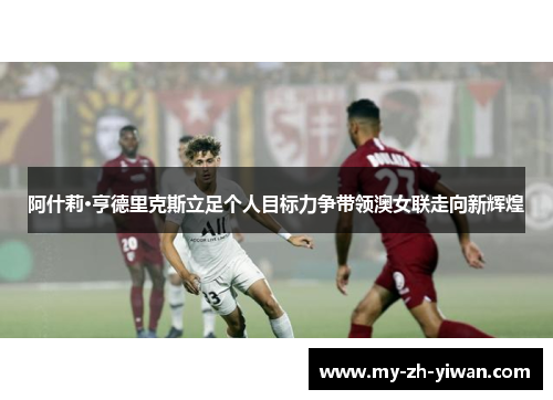 阿什莉·亨德里克斯立足个人目标力争带领澳女联走向新辉煌 阿什莉·亨德里克斯立足个人目标力争带领澳女联走向新辉煌