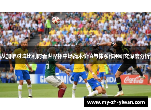 从加维对阵比利时看世界杯中场战术价值与体系作用研究深度分析 从加维对阵比利时看世界杯中场战术价值与体系作用研究深度分析