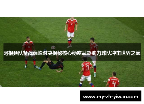 阿根廷队备战巅峰对决揭秘核心秘密武器助力球队冲击世界之巅