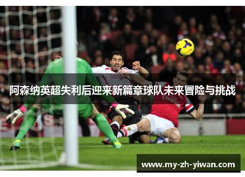 阿森纳英超失利后迎来新篇章球队未来冒险与挑战
