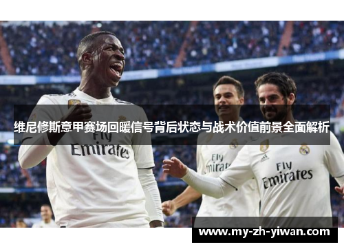 维尼修斯意甲赛场回暖信号背后状态与战术价值前景全面解析