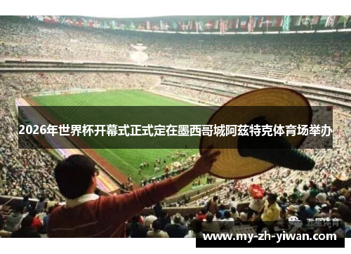 2026年世界杯开幕式正式定在墨西哥城阿兹特克体育场举办 2026年世界杯开幕式正式定在墨西哥城阿兹特克体育场举办