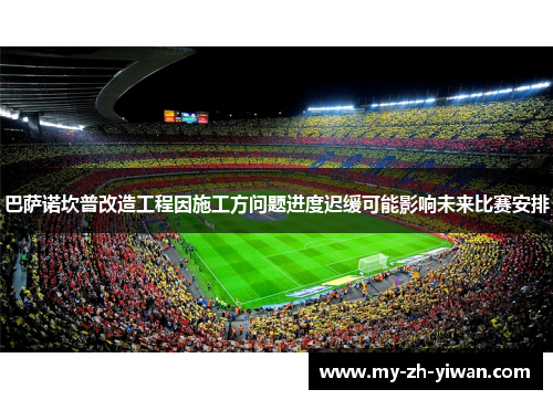 巴萨诺坎普改造工程因施工方问题进度迟缓可能影响未来比赛安排