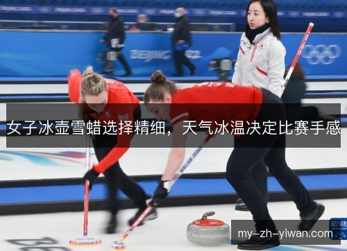 女子冰壶雪蜡选择精细，天气冰温决定比赛手感